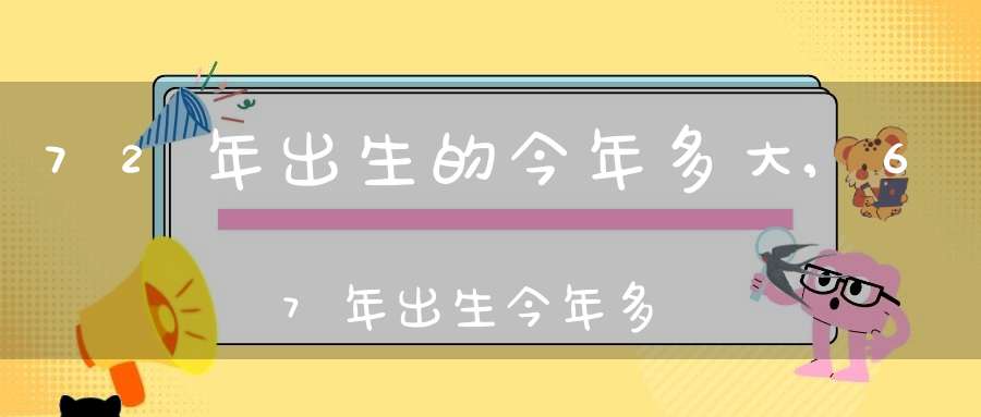 72年出生的今年多大,67年出生今年多大岁数