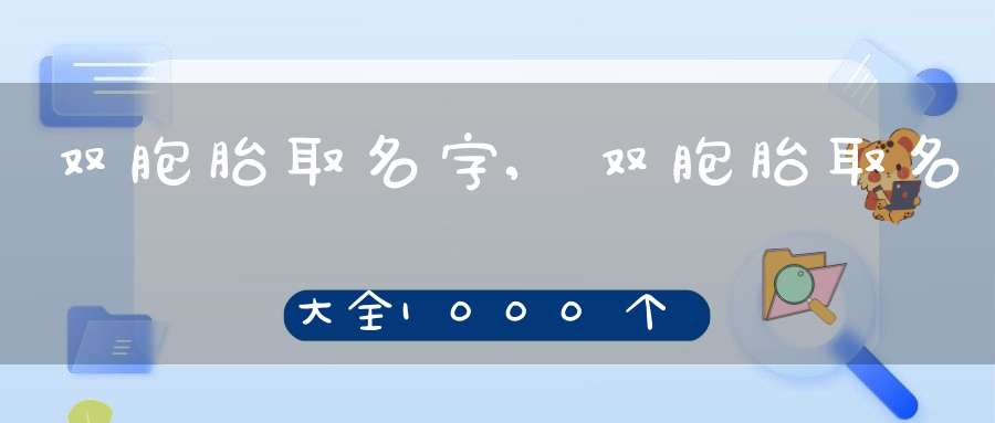 双胞胎取名字,双胞胎取名大全1000个