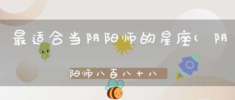 最适合当阴阳师的星座(阴阳师八百八十八宴推荐阵容阴阳师八百八狸怎么打)