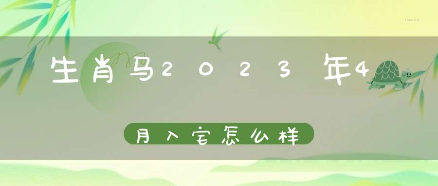 生肖马2023年4月入宅怎么样