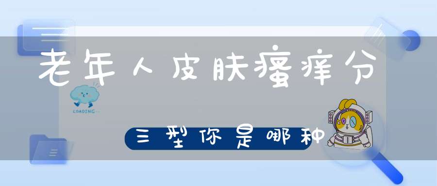 老年人皮肤瘙痒分三型你是哪种(老年人皮肤瘙痒是因为哪五个原因，该如何缓解？)-健康生活-大道家园